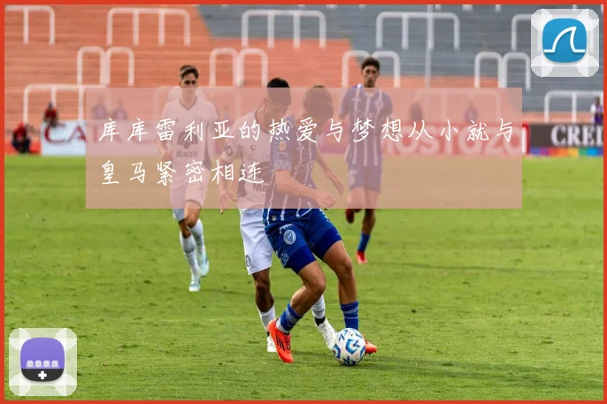 库库雷利亚的热爱与梦想从小就与皇马紧密相连