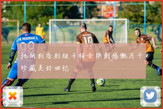 托纳利告别纽卡转会热刺感慨万千珍藏美好回忆