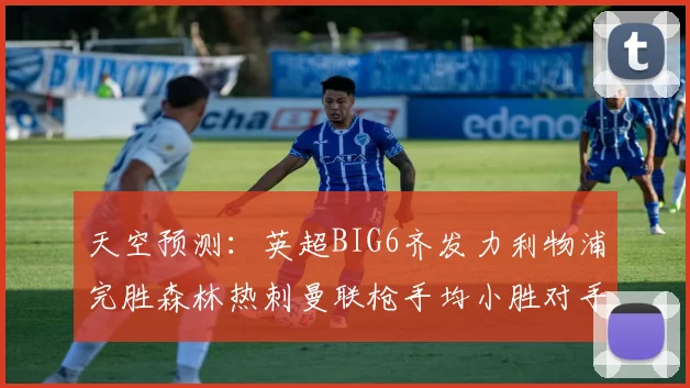 天空预测:英超BIG6齐发力利物浦完胜森林热刺曼联枪手均小胜对手