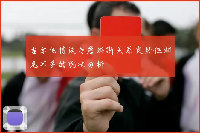 吉尔伯特谈与詹姆斯关系良好但相见不多的现状分析