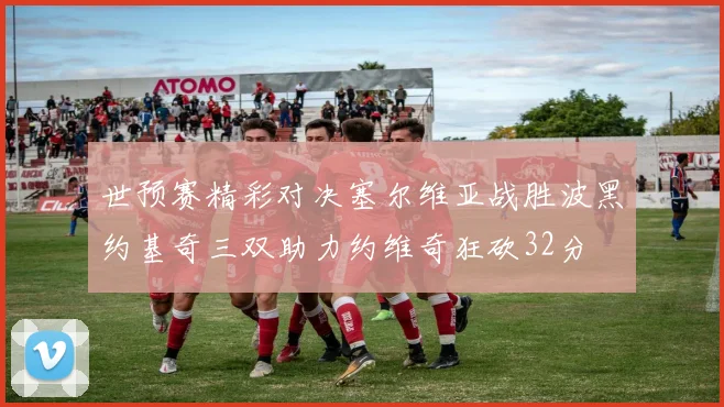 世预赛精彩对决塞尔维亚战胜波黑约基奇三双助力约维奇狂砍32分