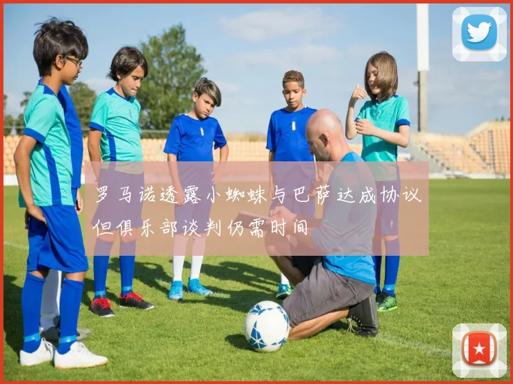 罗马诺透露小蜘蛛与巴萨达成协议但俱乐部谈判仍需时间
