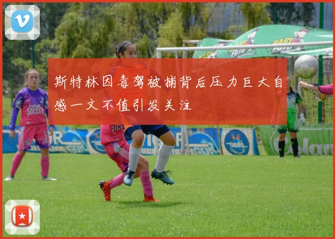 斯特林因毒驾被捕背后压力巨大自感一文不值引发关注