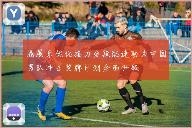 潘展乐优化接力分段配速助力中国男队冲击奖牌计划全面升级