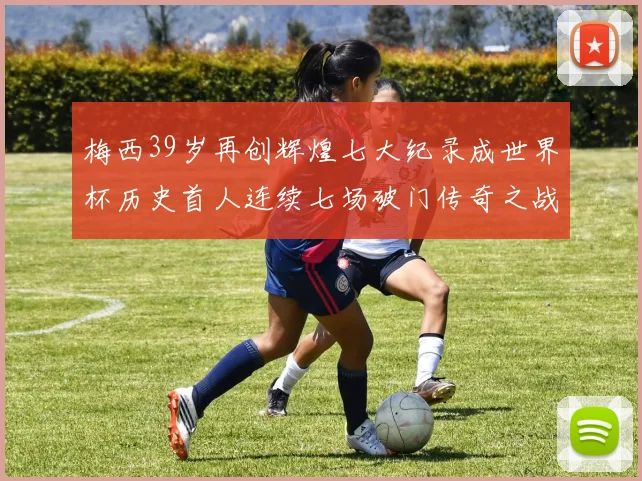 梅西39岁再创辉煌七大纪录成世界杯历史首人连续七场破门传奇之战
