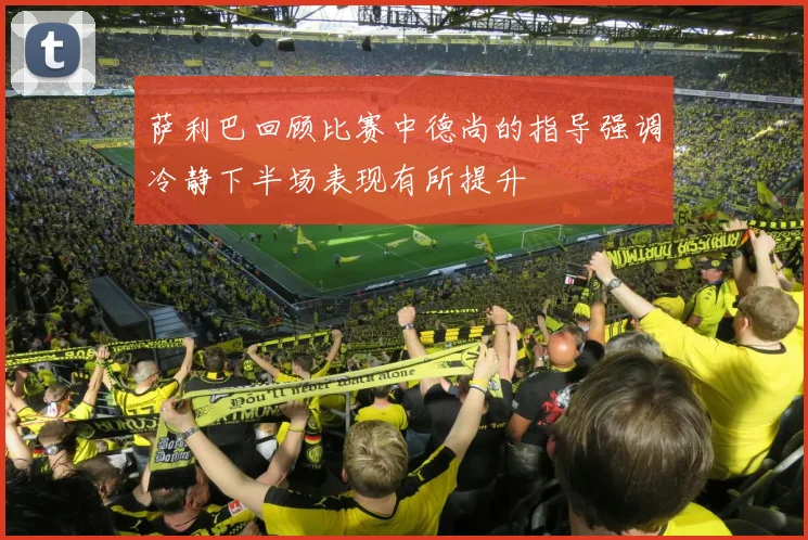 萨利巴回顾比赛中德尚的指导强调冷静下半场表现有所提升