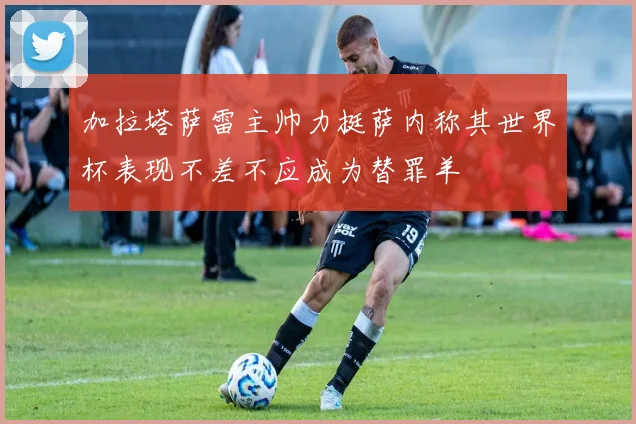加拉塔萨雷主帅力挺萨内称其世界杯表现不差不应成为替罪羊