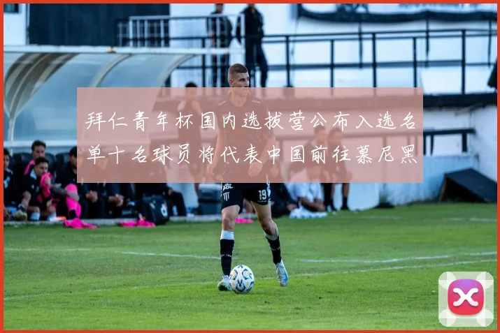 拜仁青年杯国内选拔营公布入选名单十名球员将代表中国前往慕尼黑