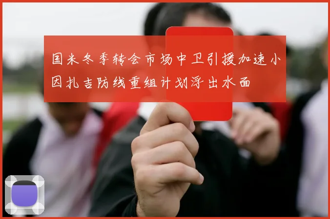 国米冬季转会市场中卫引援加速小因扎吉防线重组计划浮出水面
