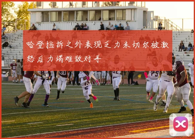 哈登挡拆之外表现乏力米切尔被激怒后力竭难敌对手