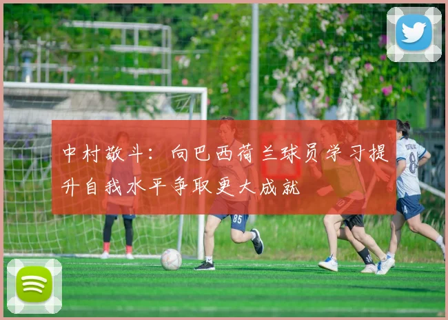 中村敬斗:向巴西荷兰球员学习提升自我水平争取更大成就