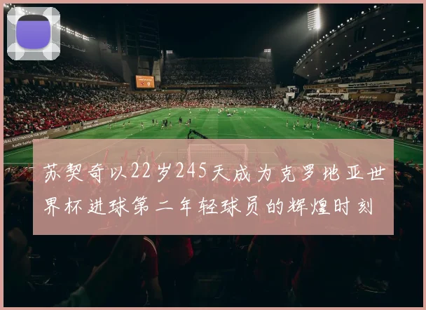 苏契奇以22岁245天成为克罗地亚世界杯进球第二年轻球员的辉煌时刻