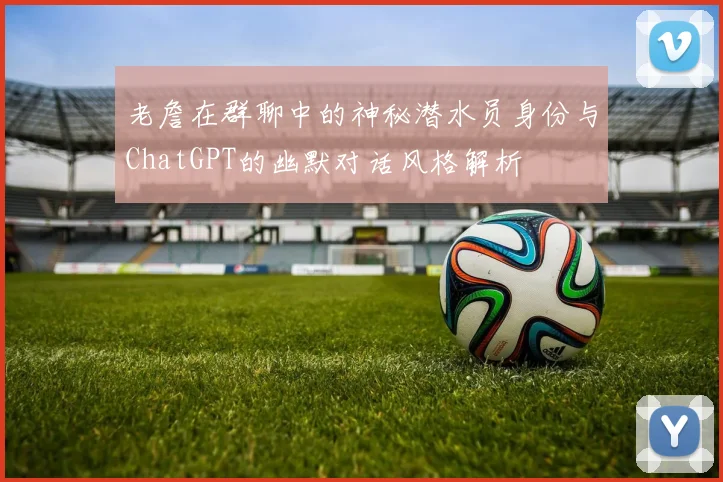 老詹在群聊中的神秘潜水员身份与ChatGPT的幽默对话风格解析