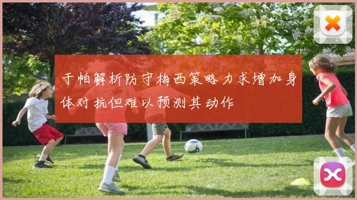 于帕解析防守梅西策略力求增加身体对抗但难以预测其动作