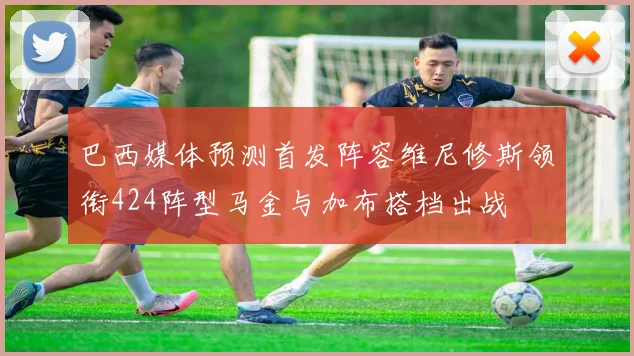 巴西媒体预测首发阵容维尼修斯领衔424阵型马金与加布搭档出战