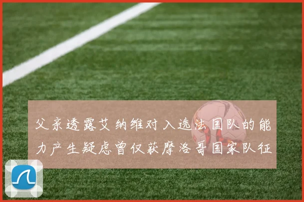 父亲透露艾纳维对入选法国队的能力产生疑虑曾仅获摩洛哥国家队征召