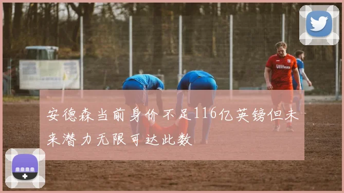 安德森当前身价不足116亿英镑但未来潜力无限可达此数