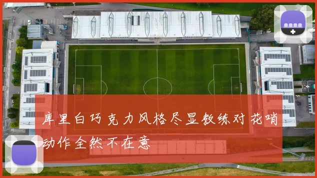 库里白巧克力风格尽显教练对花哨动作全然不在意