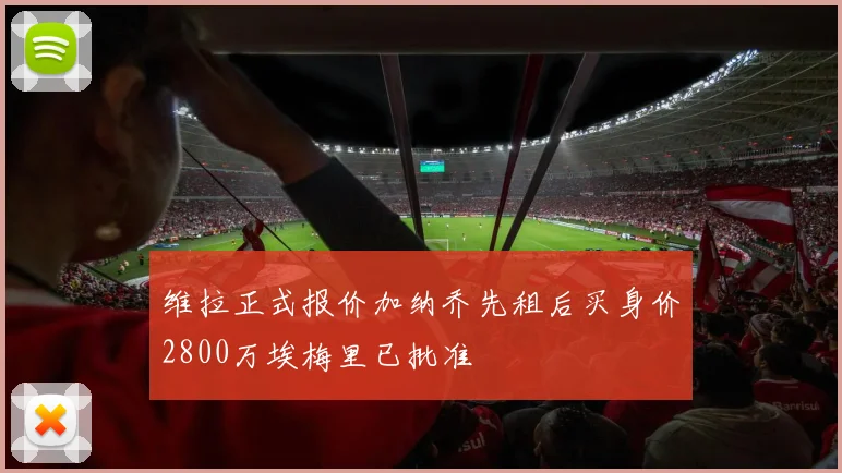 维拉正式报价加纳乔先租后买身价2800万埃梅里已批准