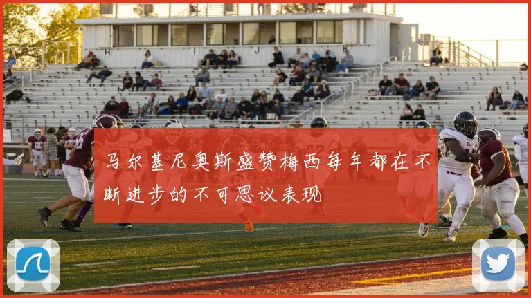 马尔基尼奥斯盛赞梅西每年都在不断进步的不可思议表现