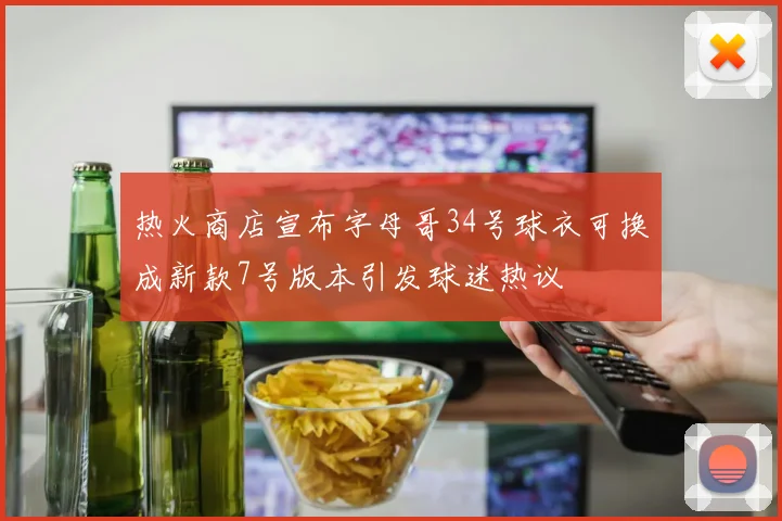 热火商店宣布字母哥34号球衣可换成新款7号版本引发球迷热议