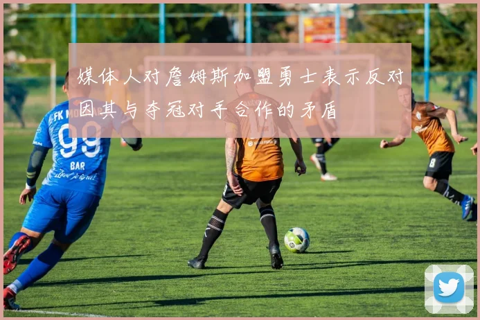 媒体人对詹姆斯加盟勇士表示反对因其与夺冠对手合作的矛盾