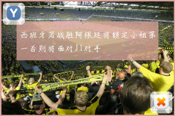 西班牙若战胜阿根廷将锁定小组第一否则将面对J1对手