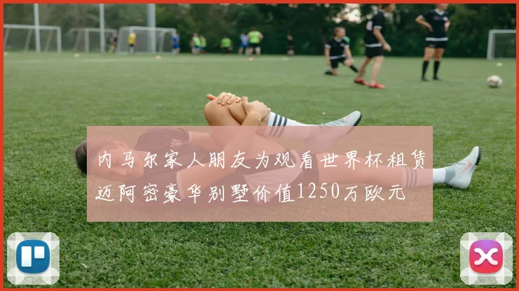 内马尔家人朋友为观看世界杯租赁迈阿密豪华别墅价值1250万欧元